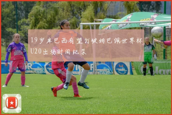 19岁库巴西有望打破姆巴佩世界杯U20出场时间纪录