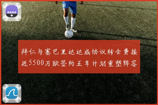 拜仁与塞巴里达达成协议转会费接近5500万欧签约五年计划重塑阵容