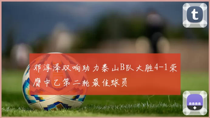 邓淳泽双响助力泰山B队大胜4-1荣膺中乙第二轮最佳球员