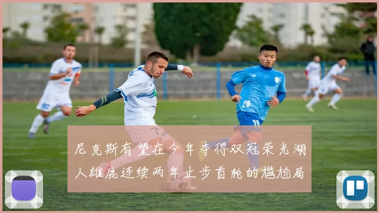 尼克斯有望在今年夺得双冠荣光湖人雄鹿连续两年止步首轮的尴尬局面