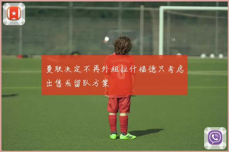 曼联决定不再外租拉什福德只考虑出售或留队方案