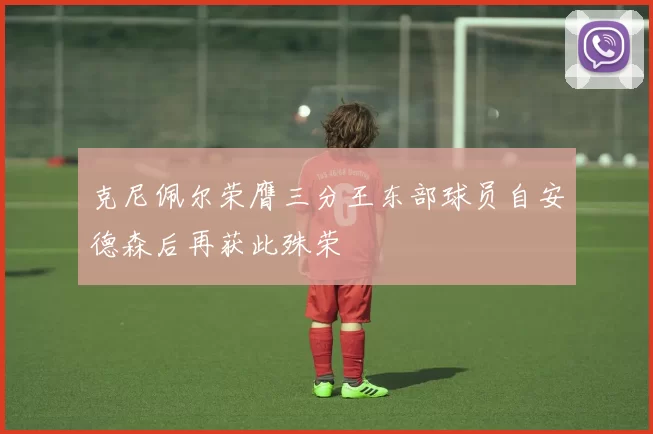 克尼佩尔荣膺三分王东部球员自安德森后再获此殊荣