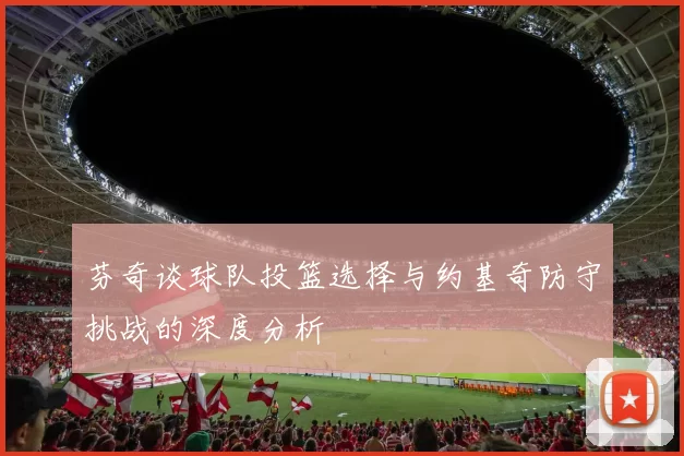 芬奇谈球队投篮选择与约基奇防守挑战的深度分析