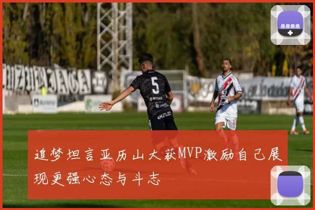 追梦坦言亚历山大获MVP激励自己展现更强心态与斗志