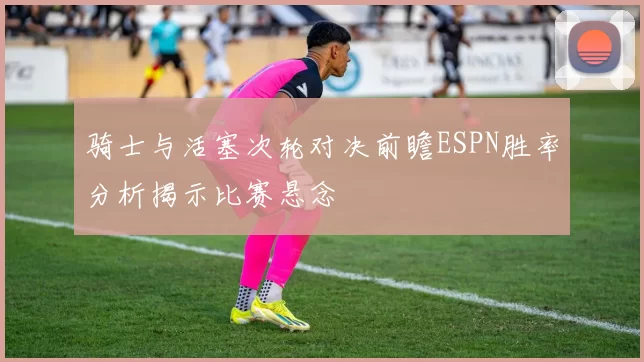 骑士与活塞次轮对决前瞻ESPN胜率分析揭示比赛悬念