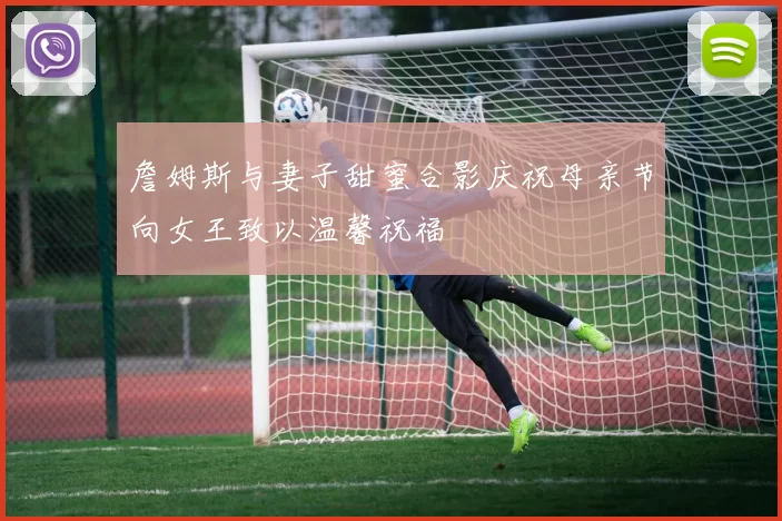 詹姆斯与妻子甜蜜合影庆祝母亲节向女王致以温馨祝福