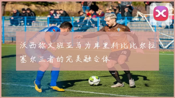 沃西称文班亚马为库里科比比尔拉塞尔三者的完美融合体