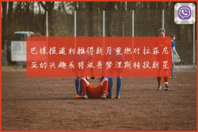 巴媒报道利雅得新月重燃对拉菲尼亚的兴趣或将放弃努涅斯转投新星