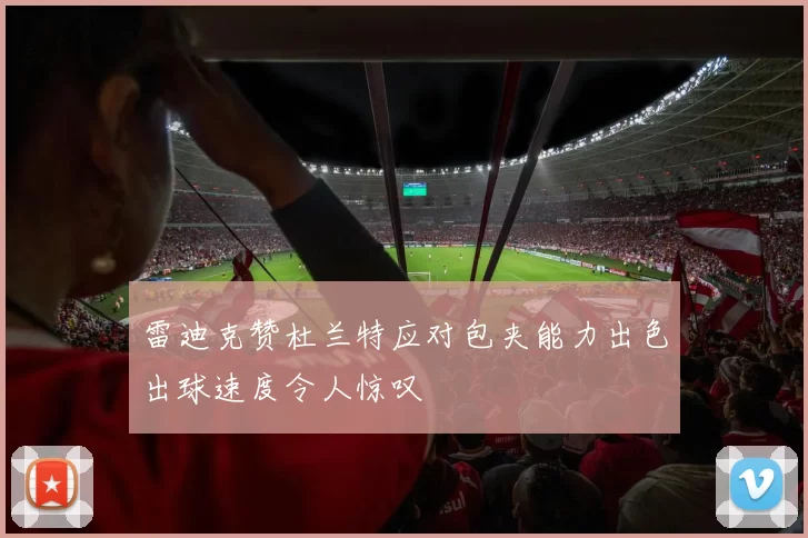 雷迪克赞杜兰特应对包夹能力出色出球速度令人惊叹