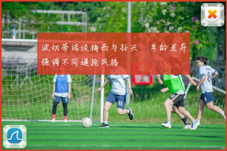 波切蒂诺谈梅西与孙兴慜年龄差异强调不同逼抢风格