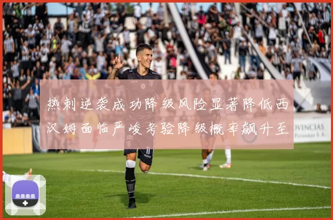 热刺逆袭成功降级风险显著降低西汉姆面临严峻考验降级概率飙升至77
