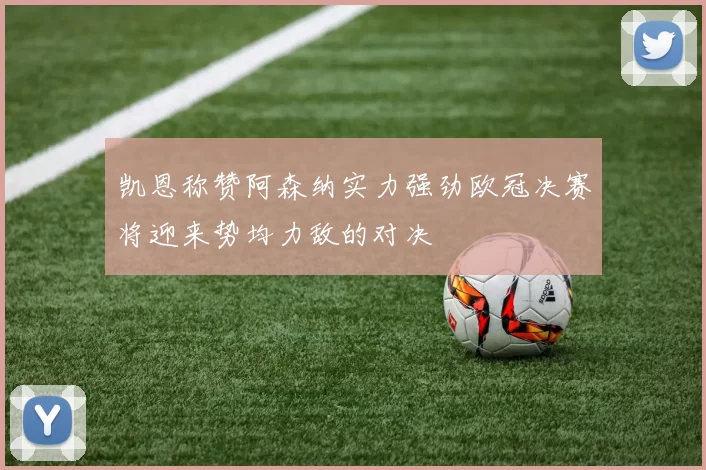 凯恩称赞阿森纳实力强劲欧冠决赛将迎来势均力敌的对决