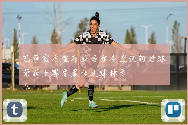 巴萨官方宣布亚马尔凌空侧钩进球荣获上赛季最佳进球称号