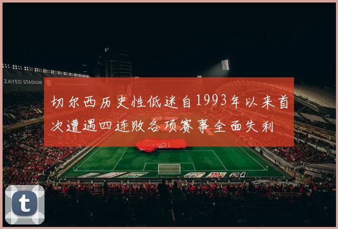 切尔西历史性低迷自1993年以来首次遭遇四连败各项赛事全面失利
