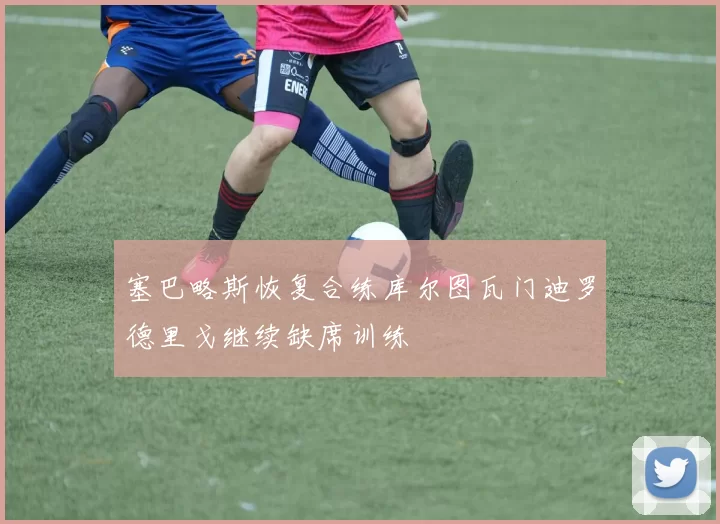 塞巴略斯恢复合练库尔图瓦门迪罗德里戈继续缺席训练