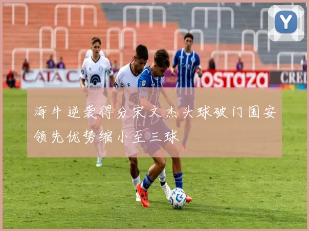 海牛逆袭得分宋文杰头球破门国安领先优势缩小至三球